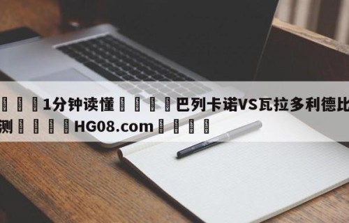 💦1分钟读懂👇巴列卡诺VS瓦拉多利德比分预测👇HG08.com💯