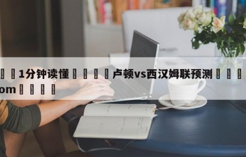 💦1分钟读懂👇卢顿vs西汉姆联预测👇HG08.com💯
