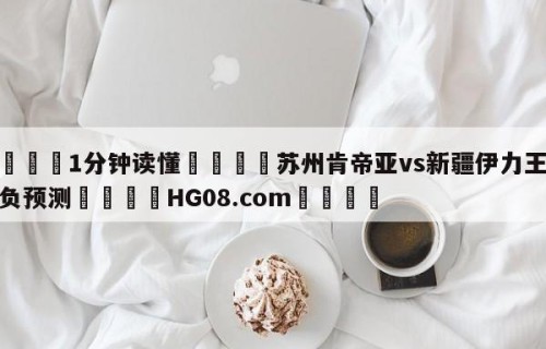 💦1分钟读懂👇苏州肯帝亚vs新疆伊力王酒胜负预测👇HG08.com💯