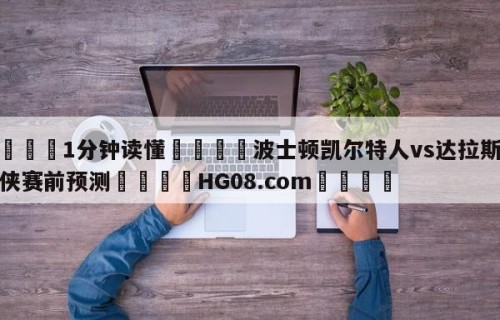💦1分钟读懂👇波士顿凯尔特人vs达拉斯独行侠赛前预测👇HG08.com💯