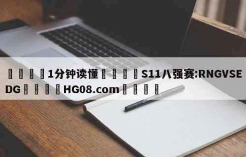 💦1分钟读懂👇S11八强赛:RNGVSEDG👇HG08.com💯