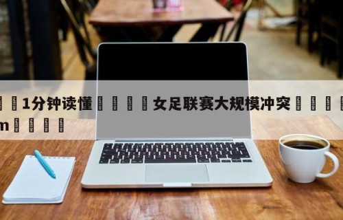 💦1分钟读懂👇女足联赛大规模冲突👇HG08.com💯