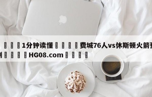 💦1分钟读懂👇费城76人vs休斯顿火箭预测👇HG08.com💯