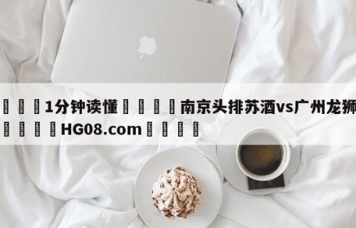💦1分钟读懂👇南京头排苏酒vs广州龙狮预测👇HG08.com💯