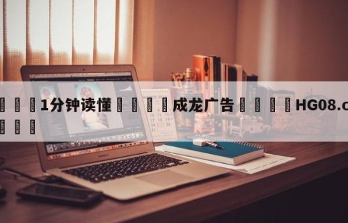 💦1分钟读懂👇成龙广告👇HG08.com💯