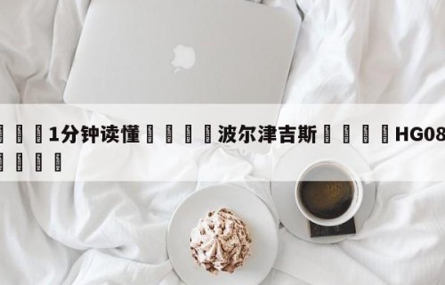 💦1分钟读懂👇波尔津吉斯👇HG08.com💯