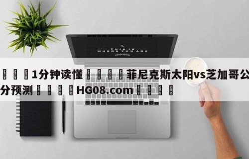 💦1分钟读懂👇菲尼克斯太阳vs芝加哥公牛比分预测👇HG08.com💯