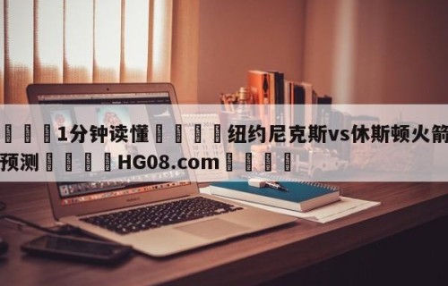 💦1分钟读懂👇纽约尼克斯vs休斯顿火箭比分预测👇HG08.com💯