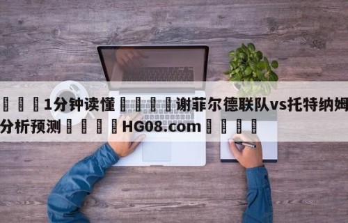 💦1分钟读懂👇谢菲尔德联队vs托特纳姆热刺分析预测👇HG08.com💯
