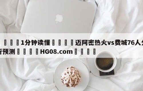 💦1分钟读懂👇迈阿密热火vs费城76人分析预测👇HG08.com💯