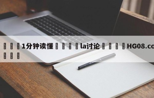 💦1分钟读懂👇la讨论👇HG08.com💯