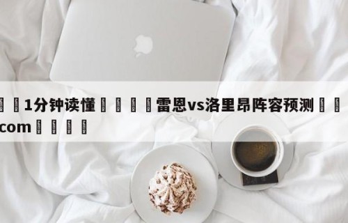 💦1分钟读懂👇雷恩vs洛里昂阵容预测👇HG08.com💯