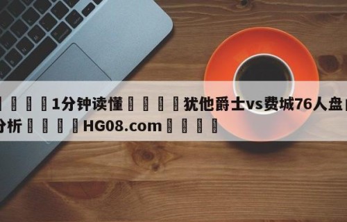 💦1分钟读懂👇犹他爵士vs费城76人盘口分析👇HG08.com💯