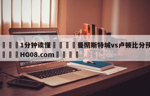 💦1分钟读懂👇曼彻斯特城vs卢顿比分预测👇HG08.com💯