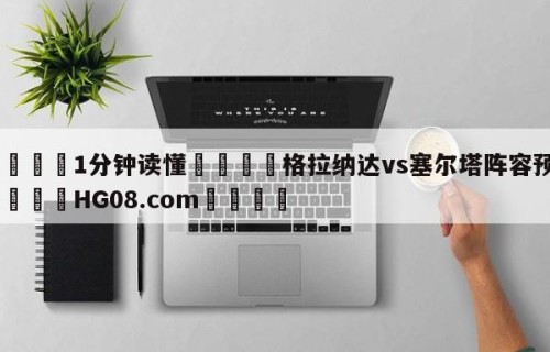 💦1分钟读懂👇格拉纳达vs塞尔塔阵容预测👇HG08.com💯