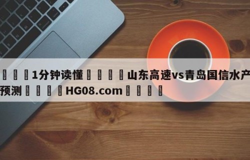 💦1分钟读懂👇山东高速vs青岛国信水产竞彩预测👇HG08.com💯