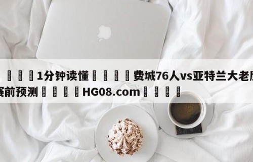 💦1分钟读懂👇费城76人vs亚特兰大老鹰赛前预测👇HG08.com💯