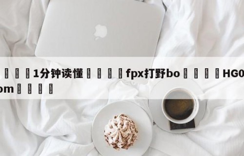 💦1分钟读懂👇fpx打野bo👇HG08.com💯