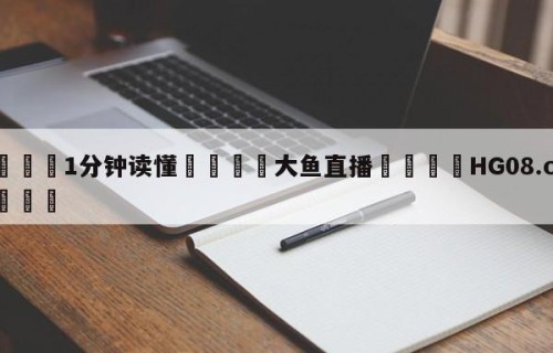 💦1分钟读懂👇大鱼直播👇HG08.com💯