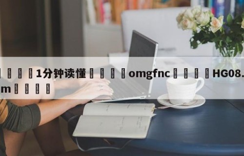 💦1分钟读懂👇omgfnc👇HG08.com💯