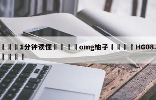 💦1分钟读懂👇omg柚子👇HG08.com💯