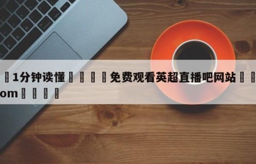 💦1分钟读懂👇免费观看英超直播吧网站👇HG08.com💯