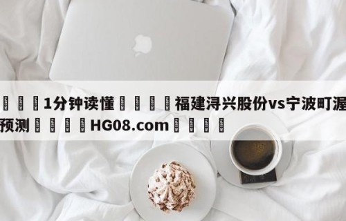 💦1分钟读懂👇福建浔兴股份vs宁波町渥分析预测👇HG08.com💯