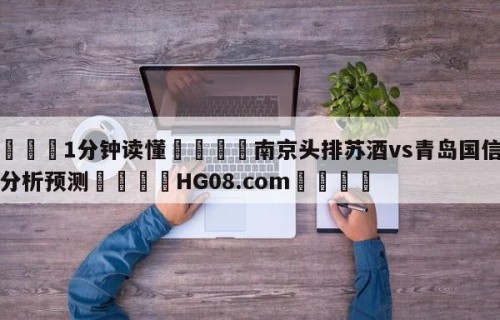 💦1分钟读懂👇南京头排苏酒vs青岛国信水产分析预测👇HG08.com💯