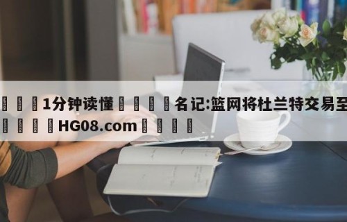 💦1分钟读懂👇名记:篮网将杜兰特交易至太阳👇HG08.com💯
