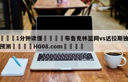 💦1分钟读懂👇布鲁克林篮网vs达拉斯独行侠预测👇HG08.com💯