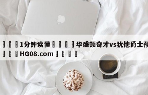 💦1分钟读懂👇华盛顿奇才vs犹他爵士预测👇HG08.com💯