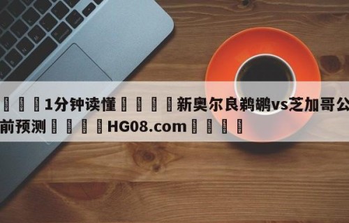 💦1分钟读懂👇新奥尔良鹈鹕vs芝加哥公牛赛前预测👇HG08.com💯