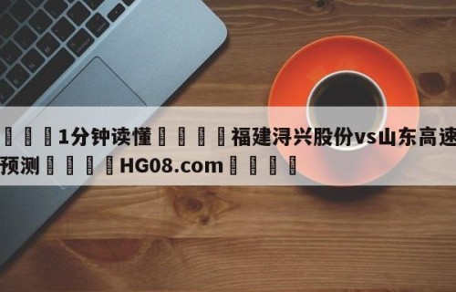 💦1分钟读懂👇福建浔兴股份vs山东高速竞彩预测👇HG08.com💯