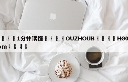 💦1分钟读懂👇OUZHOUB👇HG08.com💯