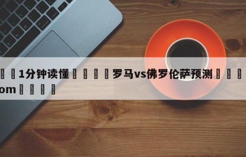 💦1分钟读懂👇罗马vs佛罗伦萨预测👇HG08.com💯
