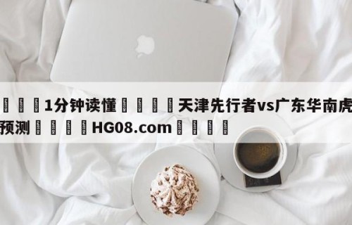 💦1分钟读懂👇天津先行者vs广东华南虎赛前预测👇HG08.com💯
