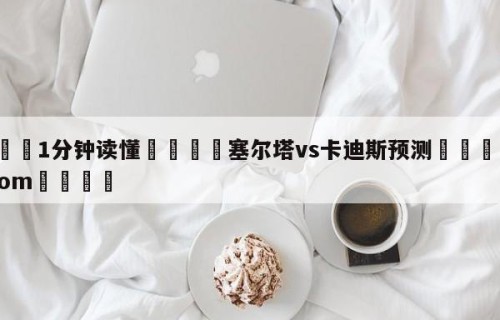 💦1分钟读懂👇塞尔塔vs卡迪斯预测👇HG08.com💯
