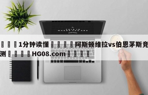 💦1分钟读懂👇阿斯顿维拉vs伯恩茅斯竞彩预测👇HG08.com💯