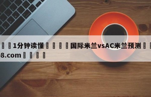 💦1分钟读懂👇国际米兰vsAC米兰预测👇HG08.com💯