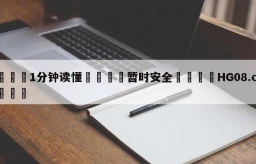 💦1分钟读懂👇暂时安全👇HG08.com💯