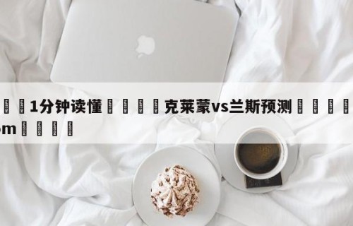 💦1分钟读懂👇克莱蒙vs兰斯预测👇HG08.com💯