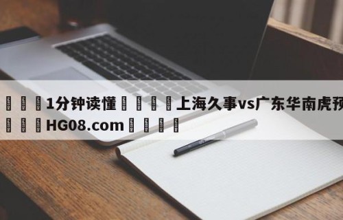 💦1分钟读懂👇上海久事vs广东华南虎预测👇HG08.com💯