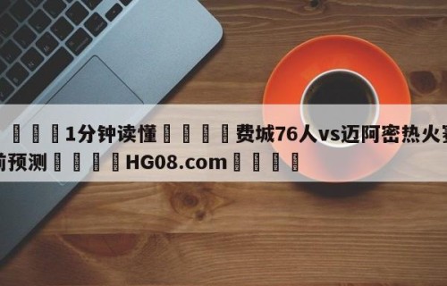 💦1分钟读懂👇费城76人vs迈阿密热火赛前预测👇HG08.com💯
