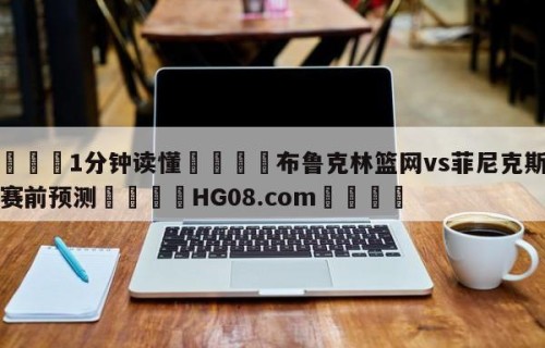💦1分钟读懂👇布鲁克林篮网vs菲尼克斯太阳赛前预测👇HG08.com💯