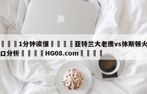 💦1分钟读懂👇亚特兰大老鹰vs休斯顿火箭盘口分析👇HG08.com💯
