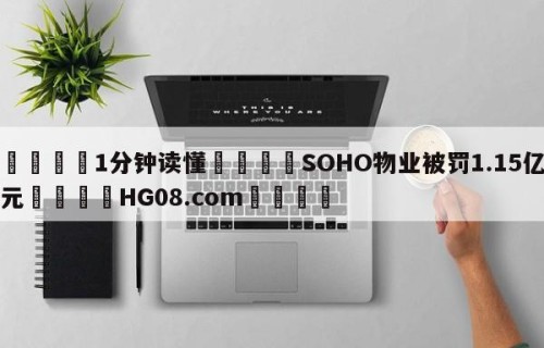 💦1分钟读懂👇SOHO物业被罚1.15亿元👇HG08.com💯