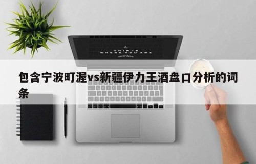 包含宁波町渥vs新疆伊力王酒盘口分析的词条