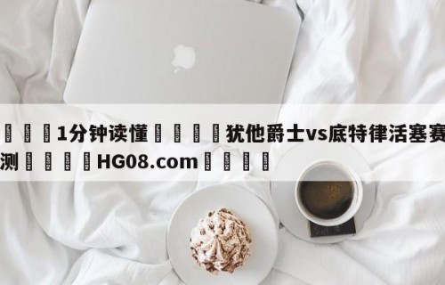 💦1分钟读懂👇犹他爵士vs底特律活塞赛前预测👇HG08.com💯
