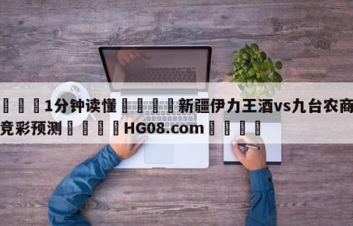 💦1分钟读懂👇新疆伊力王酒vs九台农商银行竞彩预测👇HG08.com💯