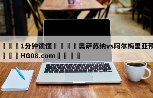 💦1分钟读懂👇奥萨苏纳vs阿尔梅里亚预测👇HG08.com💯